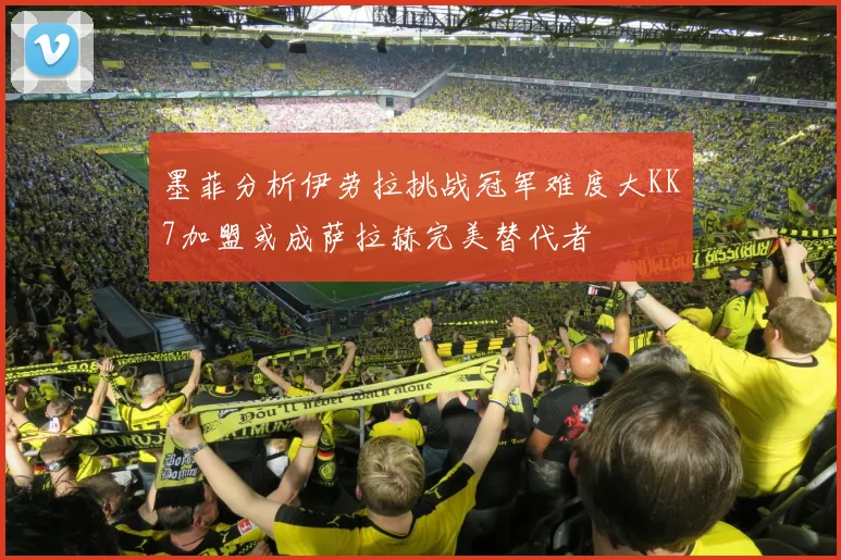 墨菲分析伊劳拉挑战冠军难度大KK7加盟或成萨拉赫完美替代者