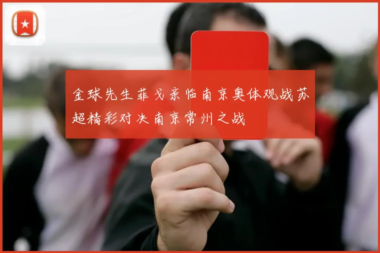 金球先生菲戈亲临南京奥体观战苏超精彩对决南京常州之战