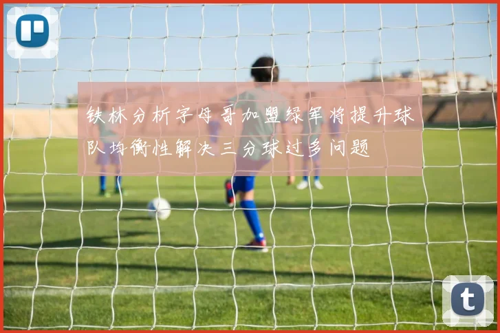 铁林分析字母哥加盟绿军将提升球队均衡性解决三分球过多问题