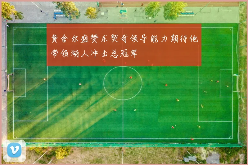费舍尔盛赞东契奇领导能力期待他带领湖人冲击总冠军