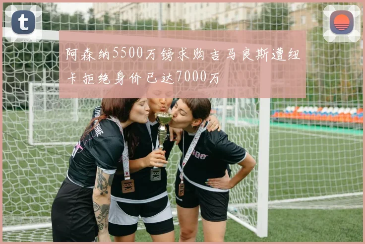 阿森纳5500万镑求购吉马良斯遭纽卡拒绝身价已达7000万