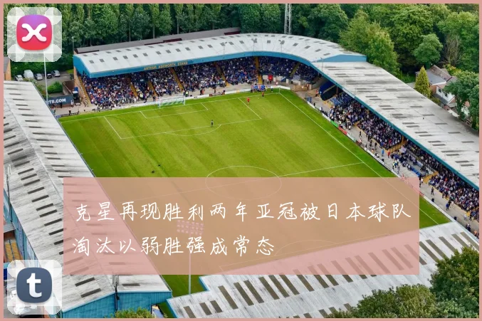 克星再现胜利两年亚冠被日本球队淘汰以弱胜强成常态