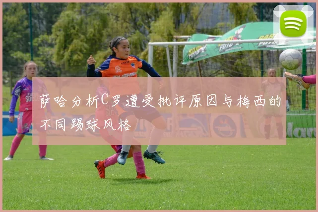 萨哈分析C罗遭受批评原因与梅西的不同踢球风格