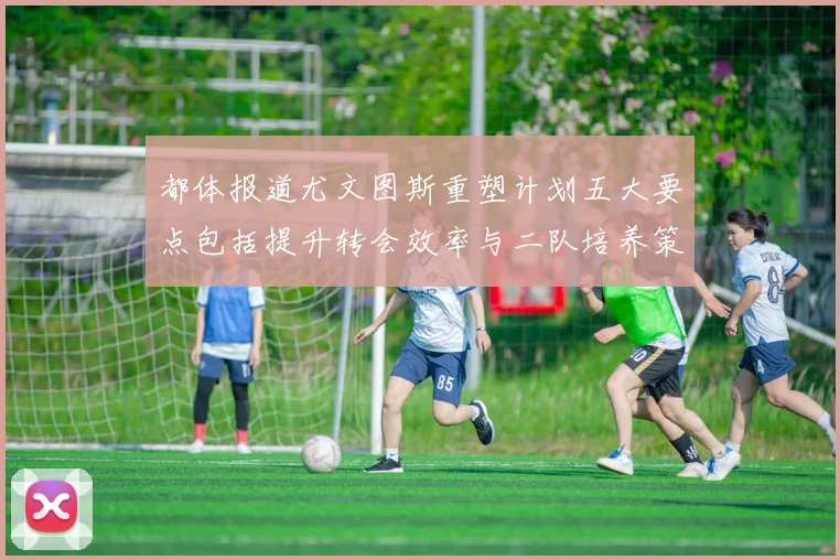 都体报道尤文图斯重塑计划五大要点包括提升转会效率与二队培养策略