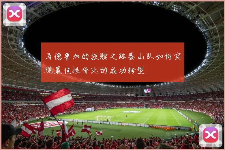 马德鲁加的救赎之路泰山队如何实现最佳性价比的成功转型