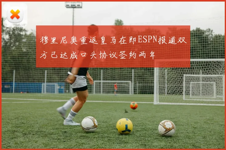 穆里尼奥重返皇马在即ESPN报道双方已达成口头协议签约两年