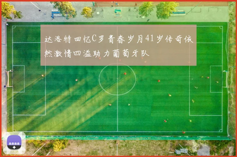 达洛特回忆C罗青春岁月41岁传奇依然激情四溢助力葡萄牙队