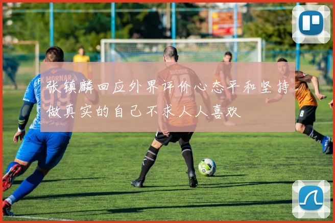 张镇麟回应外界评价心态平和坚持做真实的自己不求人人喜欢