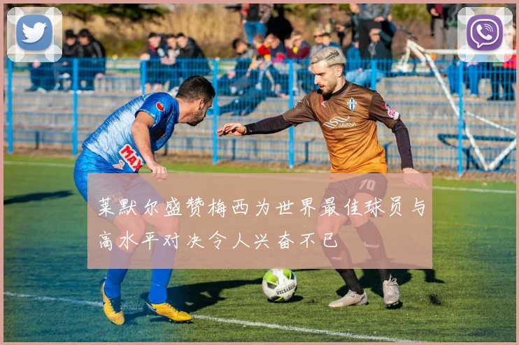 莱默尔盛赞梅西为世界最佳球员与高水平对决令人兴奋不已
