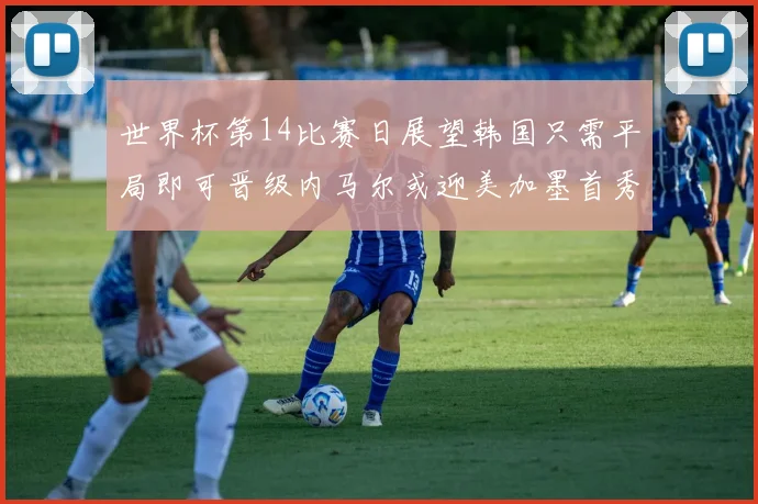 世界杯第14比赛日展望韩国只需平局即可晋级内马尔或迎美加墨首秀