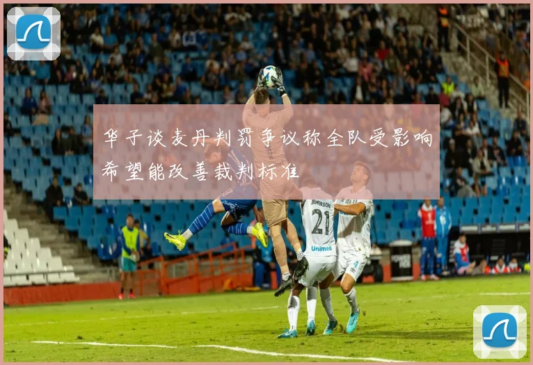 华子谈麦丹判罚争议称全队受影响希望能改善裁判标准