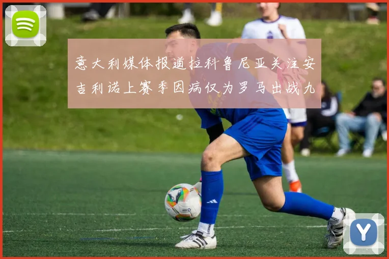意大利媒体报道拉科鲁尼亚关注安吉利诺上赛季因病仅为罗马出战九场