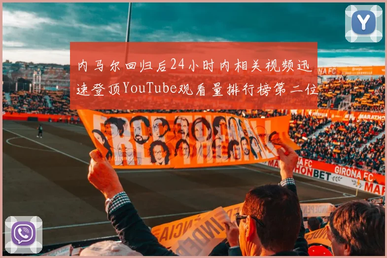 内马尔回归后24小时内相关视频迅速登顶YouTube观看量排行榜第二位