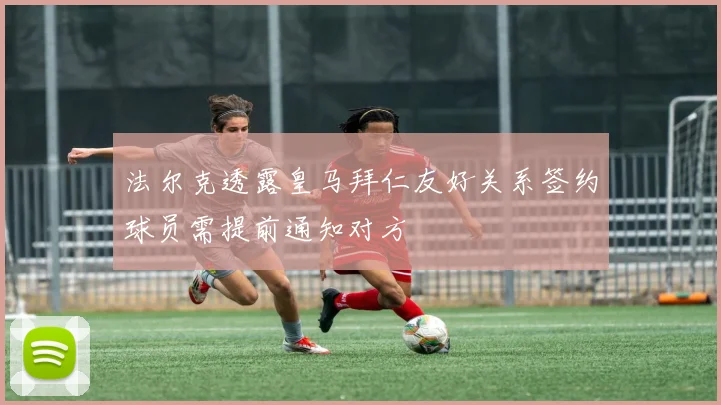 法尔克透露皇马拜仁友好关系签约球员需提前通知对方