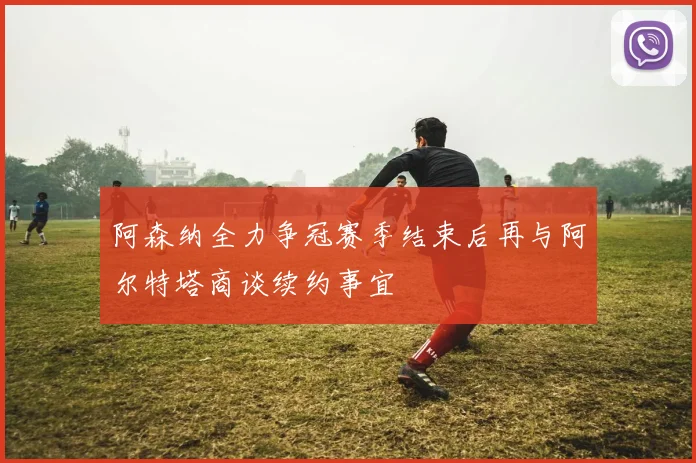 阿森纳全力争冠赛季结束后再与阿尔特塔商谈续约事宜