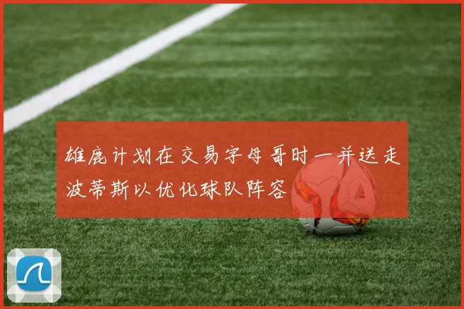 雄鹿计划在交易字母哥时一并送走波蒂斯以优化球队阵容