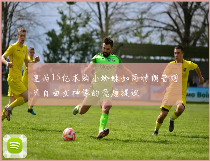 皇马15亿求购小蜘蛛如同特朗普想买自由女神像的荒唐提议
