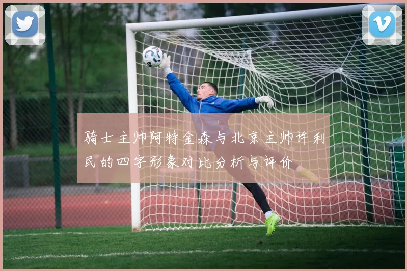 骑士主帅阿特金森与北京主帅许利民的四字形象对比分析与评价