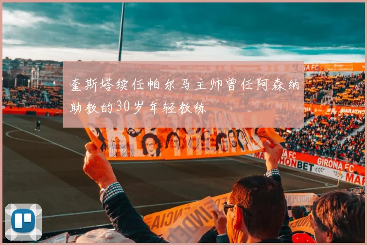 奎斯塔续任帕尔马主帅曾任阿森纳助教的30岁年轻教练