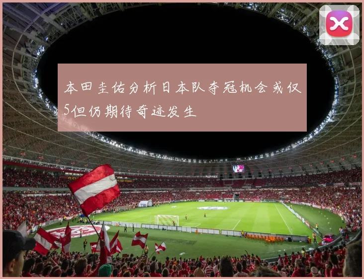 本田圭佑分析日本队夺冠机会或仅5但仍期待奇迹发生