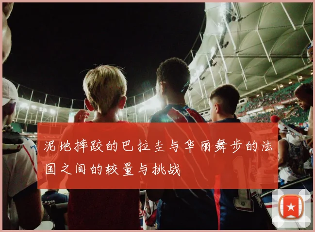 泥地摔跤的巴拉圭与华丽舞步的法国之间的较量与挑战
